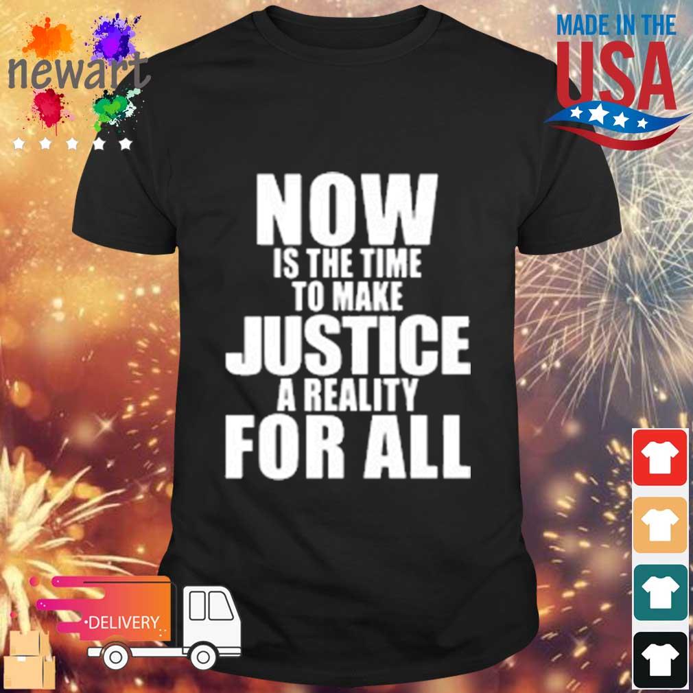 Now Is The Time To Make Justice A Reality For All Shirt